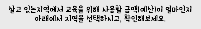 살고 있는 지역에서 교육을 위해 사용할 금액(예산)이 얼마인지 아래에서 지역을 선택하시고, 확인해보세요.